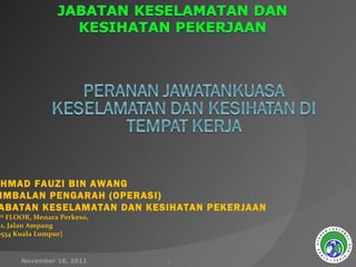 AHMAD FAUZI BIN AWANG TIMBALAN PENGARAH (OPERASI) JABATAN KESELAMATAN DAN KESIHATAN PEKERJAAN 17 th  FLOOR, Menara Perkeso, 281, Jalan Ampang 50534 Kuala Lumpur] November 18, 2011 
