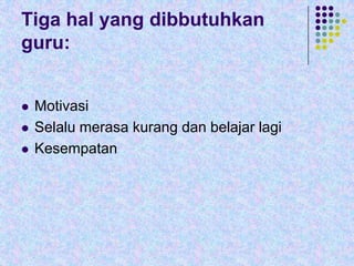 Tiga hal yang dibbutuhkan
guru:





Motivasi
Selalu merasa kurang dan belajar lagi
Kesempatan

 