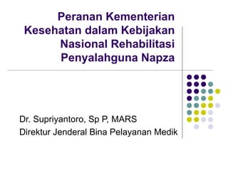 Peranan Kementerian Kesehatan dalam Kebijakan Nasional Rehabilitasi Penyalahguna Napza Dr. Supriyantoro, Sp P, MARS Direktur Jenderal Bina Pelayanan Medik 