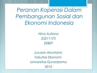 Peranan Koperasi Dalam
Pembangunan Sosial dan
   Ekonomi Indonesia
        Nina Auliana
          25211175
           2EB07

      Jurusan Akuntansi
       Fakultas Ekonomi
    Universitas Gunadarma
              2012
 