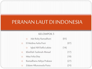 KELOMPOK 5
o Ade Rizky Ramadhani (01)
o El Medina Aulia Putri (07)
o Iqbal Alif Daffa Lukito (14)
o Khofifah Taslimah Ahmad (17)
o Mita Firlia Dita (19)
o Ramadhana Aditya Prakasa (27)
o Zidane Afkaruswala Putra (31)
PERANAN LAUT DI INDONESIA
 