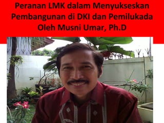 Peranan LMK dalam Menyukseskan
Pembangunan di DKI dan Pemilukada
      Oleh Musni Umar, Ph.D
 