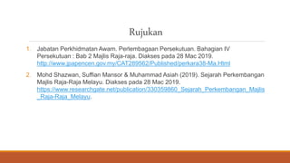 Rujukan
1. Jabatan Perkhidmatan Awam. Perlembagaan Persekutuan. Bahagian IV
Persekutuan : Bab 2 Majlis Raja-raja. Diakses pada 28 Mac 2019.
http://www.jpapencen.gov.my/CAT289562/Published/perkara38-Ma.Html
2. Mohd Shazwan, Suffian Mansor & Muhammad Asiah (2019). Sejarah Perkembangan
Majlis Raja-Raja Melayu. Diakses pada 28 Mac 2019.
https://www.researchgate.net/publication/330359860_Sejarah_Perkembangan_Majlis
_Raja-Raja_Melayu.
 