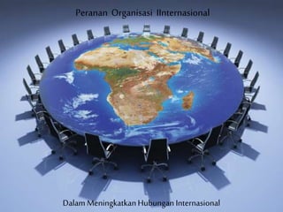 Peranan Organisasi IInternasional 
Dalam Meningkatkan Hubungan Internasional 
 