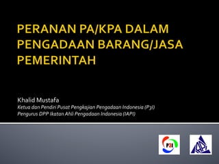 Khalid	
  Mustafa	
  
Ketua	
  dan	
  Pendiri	
  Pusat	
  Pengkajian	
  Pengadaan	
  Indonesia	
  (P3I)	
  
Pengurus	
  DPP	
  Ikatan	
  Ahli	
  Pengadaan	
  Indonesia	
  (IAPI)	
  
 
