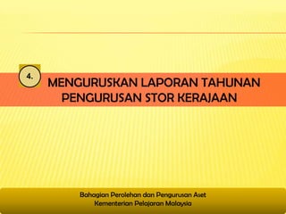 4.
     MENGURUSKAN LAPORAN TAHUNAN
       PENGURUSAN STOR KERAJAAN




         Bahagian Perolehan dan Pengurusan Aset
             Kementerian Pelajaran Malaysia
 