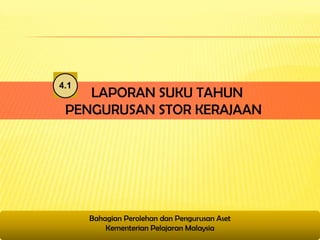 4.1
    LAPORAN SUKU TAHUN
 PENGURUSAN STOR KERAJAAN




      Bahagian Perolehan dan Pengurusan Aset
          Kementerian Pelajaran Malaysia
 