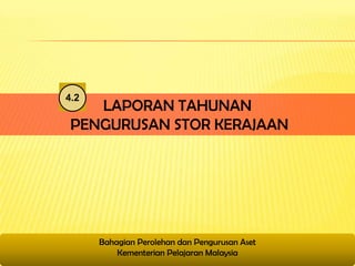 4.2
    LAPORAN TAHUNAN
 PENGURUSAN STOR KERAJAAN




      Bahagian Perolehan dan Pengurusan Aset
          Kementerian Pelajaran Malaysia
 