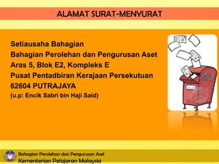 ALAMAT SURAT-MENYURAT


Setiausaha Bahagian
Bahagian Perolehan dan Pengurusan Aset
Aras 5, Blok E2, Kompleks E
Pusat Pentadbiran Kerajaan Persekutuan
62604 PUTRAJAYA
(u.p: Encik Sabri bin Haji Said)




  Bahagian Perolehan dan Pengurusan Aset
  Kementerian Pelajaran Malaysia
 
