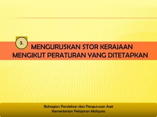 3.
    MENGURUSKAN STOR KERAJAAN
MENGIKUT PERATURAN YANG DITETAPKAN




       Bahagian Perolehan dan Pengurusan Aset
           Kementerian Pelajaran Malaysia
 