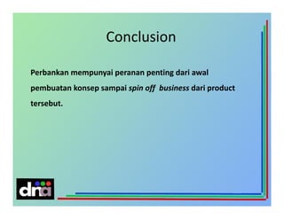 Conclusion
Perbankan mempunyai peranan penting dari awal
pembuatan konsep sampai spin off business dari product
tersebut.

 