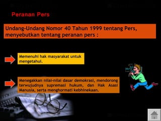 Peranan Pers

g

Undang-Undang Nomor 40 Tahun 1999 tentang Pers,
menyebutkan tentang peranan pers :

Memenuhi hak masyarakat untuk
mengetahui.

Menegakkan nilai-nilai dasar demokrasi, mendorong
terwujudnya supremasi hukum, dan Hak Asasi
Manusia, serta menghormati kebhinekaan.

 