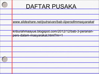DAFTAR PUSAKA
www.slideshare.net/putraivan/bab-iiipersdlmmasyarakat
knburahmaayue.blogspot.com/2012/12/bab-3-perananpers-dalam-masyarakat.html?m=1

 