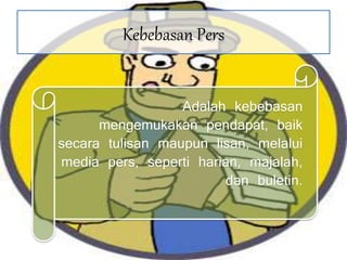 Kebebasan Pers
Adalah kebebasan
mengemukakan pendapat, baik
secara tulisan maupun lisan, melalui
media pers, seperti harian, majalah,
dan buletin.
 
