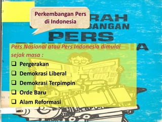 Perkembangan Pers
di Indonesia
Pers Nasional atau Pers Indonesia dimulai
sejak masa :
 Pergerakan
 Demokrasi Liberal
 Demokrasi Terpimpin
 Orde Baru
 Alam Reformasi
 