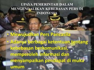 UPAYA PEMERINTAH DALAM
MENGENDALIKAN KEBEBASAN PERS DI
INDONESIA
• Mewujudkan Pers Pancasila
• Adanya berbagai ketentuan tentang
kebebasan berkomunikasi,
memperoleh informasi dan
menyampaikan pendapat di muka
umum
 