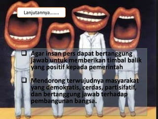 Lanjutannya.......
 Agar insan pers dapat bertanggung
jawab untuk memberikan timbal balik
yang positif kepada pemerintah
 Mendorong terwujudnya masyarakat
yang demokratis, cerdas, partisifatif,
dan bertanggung jawab terhadap
pembangunan bangsa.
 