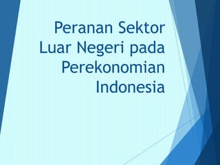 Peranan Sektor
Luar Negeri pada
Perekonomian
Indonesia
 