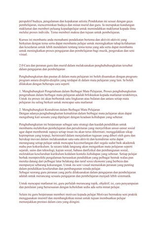 perspektif budaya, pengalaman dan kepakaran artistic.Pendekatan ini sesuai dengan gaya 
pembelajaran, mencerminkan budaya dan minat murid dan guru. Ia merupakan kandungan 
maklumat dan memberi peluang kepadapelajar untuk memindahkan maklumat kepada ilmu 
melalui proses individu. Tema memberi makna dan tujuan untuk pembelajaran. 
Kursus ini membantu anda memahami pendekatan bertema dan aktiviti-aktiviti yang 
berkaitan dengan tema serta dapat membantu pelajar untuk meningkatkan tahap kefahaman 
dan kesedaran untuk lebih mendalami tentang tema-tema yang ada serta dapat membantu 
untuk meningkatkan proses pengajaran dan pembelajaran bagi muzik, pergerakan dan seni 
visual. 
2.0 Cara dan peranan guru dan murid dalam melaksanakan penghububungkaitan tersebut 
dalam pengajaran dan pembelajaran 
Penghubungkaitan dan pautan di dalam mata pelajaran ini boleh disamakan dengan program-program 
antara disiplin-disiplin yang terdapat di dalam mata pelajaran yang lain. Ia boleh 
dilakukan dengan beberapa cara seperti 
1. Menghubungkait Pengetahuan dalam Berbagai Mata Pelajaran, Proses penghubungkaitan 
pengetahuan dalam berbagai mata pelajaran adalah brfokuskan kepada matlamat terakhirnya. 
Untuk itu proses ini akan berbentuk satu lingkaran atau bulatan dan antara setiap mata 
pelajaran itu saling berkait untuk mencapai satu matlamat 
2. Menghubungkait Kemahiran dalam Berbagai Mata Pelajaran 
Dengan adanya penghubungkaitan kemahiran dalam berbagai mata pelajaran akan dapat 
mengubung kait sesuatu yang dipelajari dengan keadaan kehidupan yang sebenar. 
Penghubungkaitan ini berperanan sebagai satu strategi dan kaedah pendidikan untuk 
membantu melahirkan pembelajaran dan persekitaran yang menyelitkan unsur-unsur sosial 
agar dapat membentuk supaya setiap insan itu akan terus dihormati; menggalakkan sikap 
kepimpinan yang terpuji, berinisiatif dalam menjalankan tugasan yang diberi oleh guru dan 
bersikap inovasi dalam melaksanakan satu-satu aktiviti dan kemahiran serta dapat 
merangsang setiap pelajar untuk mencapai kecemerlangan dari segala sudut baik akademik 
mahu pun kokurikulum. Ia secara tidak langsung akan mengaitkan mata pelajaran seperti 
sejarah, sains dan teknologi, kajian sosial, bahasa danfizikal dan pembangunan sosial, 
meletakkan keseluruhan kurikulum kedalam konteks kehidupan yang sebenar. Setiap pelajar 
berhak memperolehi pengalaman berasaskan pendidikan yang pelbagai bentuk walau pun 
mereka datang dari pelbagai latar belakang dan taraf sosio ekonomi yang berbeza dan 
mempunyai sebarang kekurangan. Untuk itu seni visual memainkan peranan yang penting 
dalam pendidikan keseluruhan dan pembangunan minda pelajar. 
Sebagai seorang guru peranan yang perlu dilaksanakan dalam pengajaran dan pembelajaran 
adalah untuk merancang sesuatu pengajaran dan pembelajaran menjadi lebih sistematik. 
Untuk mencapai matlamat ini, guru perlulah merancang topik, objektif, isi, cara penyampaian 
dan penilaian yang bersesuaian dengan kebolehan sedia ada serta minat pelajar. 
Selain itu guru berperanan memberi motivasi kepada pelajar.Motivasi bermakna seni praktik 
menggunakan insentif dan membangkitkan minat untuk tujuan membuatkan pelajar 
menunjukkan prestasi dalam cara yang diingini. 
 
