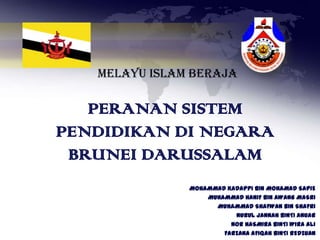 MELAYU ISLAM BERAJA

   PERANAN SISTEM
PENDIDIKAN DI NEGARA
 BRUNEI DARUSSALAM
               MOHAMMAD KADAPPI BIN MOHAMAD SAPIE
                   MUHAMMAD HANIF BIN AWANG MASRI
                     MUHAMMAD SHAFWAN BIN SHAFRI
                          NURUL JANNAH BINTI ANUAR
                         NOR HASMIRA BINTI WIRA ALI
                       FARZANA AFIQAH BINTI REDZUAN
 