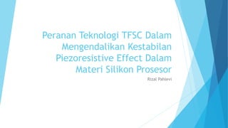 Peranan Teknologi TFSC Dalam
Mengendalikan Kestabilan
Piezoresistive Effect Dalam
Materi Silikon Prosesor
Rizal Pahlevi
 