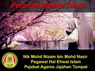 Nik Mohd Nizam bin Mohd Nasir
Pegawai Hal Ehwal Islam
Pejabat Agama Jajahan Tumpat
Peranan Wanita IslamPeranan Wanita Islam
 