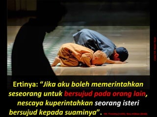 Ertinya: “Ertinya: “Jika aku boleh memerintahkanJika aku boleh memerintahkan
seseorang untukseseorang untuk bersujud pada orang lainbersujud pada orang lain,,
nescaya kuperintahkannescaya kuperintahkan seorang isteriseorang isteri
bersujud kepada suaminyabersujud kepada suaminya”.”. HR. Tirmidzy (1159), Ibnu Hibban (4162)HR. Tirmidzy (1159), Ibnu Hibban (4162)
UstazNikNizamNasir
 
