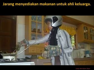 Jarang menyediakan makanan untuk ahli keluarga.
Ustaz Nik Nizam Nasir
 