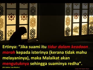 Ertinya: “Jika suami ituErtinya: “Jika suami itu tidur dalam keadaantidur dalam keadaan
marahmarah kepada isterinya (kerana tidak mahukepada isterinya (kerana tidak mahu
melayaninya), maka Malaikat akanmelayaninya), maka Malaikat akan
mengutuknyamengutuknya sehingga suaminya redha”.sehingga suaminya redha”.
(HR. Bukhari dan Muslim )(HR. Bukhari dan Muslim )
Ustaz Nik Nizam Nasir
 
