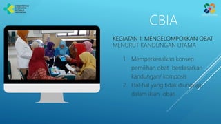 CBIA
KEGIATAN 1: MENGELOMPOKKAN OBAT.
MENURUT KANDUNGAN UTAMA
1. Memperkenalkan konsep
pemilihan obat berdasarkan
kandungan/ komposis
2. Hal-hal yang tidak diungkap
dalam iklan obati
 
