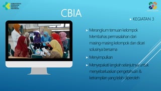 CBIA  KEGIATAN 3
 Merangkum temuankelompok
Membahaspermasalahan dari
masing-masingkelompokdan dicari
solusinyabersama
 Menyimpulkan
 Menyepakatilangkahselanjutnyauntuk
menyebarluaskanpengetahuan&
ketrampilan yangtelah diperoleh
 