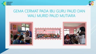 GEMA CERMAT PADA IBU GURU PAUD DAN
WALI MURID PAUD MUTIARA
 
