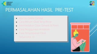 Apa itu GeMa CerMat
Cara Minum Obat Yang Benar
Membedakan Obat Generik & Paten
Cara Penggunaan Antibiotik
Cara Penyimpanan Obat
Tanya Lima O
PERMASALAHAN HASIL PRE-TEST
 