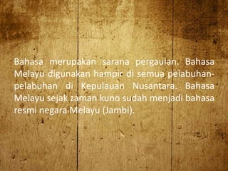 Bahasa merupakan sarana pergaulan. Bahasa
Melayu digunakan hampir di semua pelabuhan-
pelabuhan di Kepulauan Nusantara. Bahasa
Melayu sejak zaman kuno sudah menjadi bahasa
resmi negara Melayu (Jambi).
 