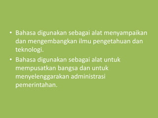• Bahasa digunakan sebagai alat menyampaikan
dan mengembangkan ilmu pengetahuan dan
teknologi.
• Bahasa digunakan sebagai alat untuk
mempusatkan bangsa dan untuk
menyelenggarakan administrasi
pemerintahan.
 