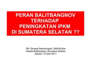 PERAN BALITBANGNOV TERHADAP  PENINGKATAN IPKM  DI SUMATERA SELATAN ?? DR. Ekowati Retnaningsih, SKM,M.Kes Kepala Balitbangnov Sumatera Selatan Jakarta, 15 April 2011  