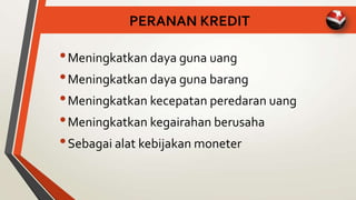 PERANAN KREDIT
•Meningkatkan daya guna uang
•Meningkatkan daya guna barang
•Meningkatkan kecepatan peredaran uang
•Meningkatkan kegairahan berusaha
•Sebagai alat kebijakan moneter
 