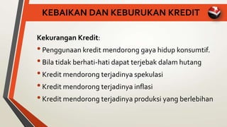KEBAIKAN DAN KEBURUKAN KREDIT
Kekurangan Kredit:
•Penggunaan kredit mendorong gaya hidup konsumtif.
•Bila tidak berhati-hati dapat terjebak dalam hutang
•Kredit mendorong terjadinya spekulasi
•Kredit mendorong terjadinya inflasi
•Kredit mendorong terjadinya produksi yang berlebihan
 