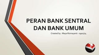 PERAN BANK SENTRAL
DAN BANK UMUM
Created by : Maya Rismayanti - 0901774
 