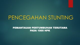 PENCEGAHAN STUNTING
PEMANTAUAN PERTUMBUHAN TERUTAMA
PADA 1000 HPK
 