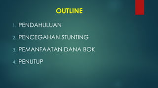 OUTLINE
1. PENDAHULUAN
2. PENCEGAHAN STUNTING
3. PEMANFAATAN DANA BOK
4. PENUTUP
 