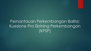 Pemantauan Perkembangan Balita:
Kuesione Pra Skrining Perkembangan
(KPSP)
 