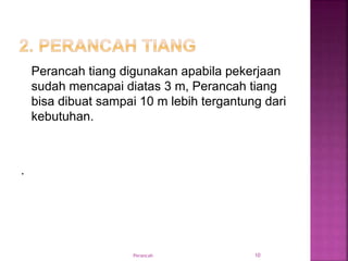 Perancah tiang digunakan apabila pekerjaan
sudah mencapai diatas 3 m, Perancah tiang
bisa dibuat sampai 10 m lebih tergantung dari
kebutuhan.
.
Perancah 10
 