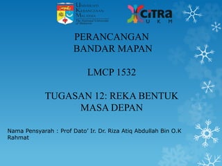 PERANCANGAN
BANDAR MAPAN
LMCP 1532
TUGASAN 12: REKA BENTUK
MASA DEPAN
Nama Pensyarah : Prof Dato’ Ir. Dr. Riza Atiq Abdullah Bin O.K
Rahmat
 