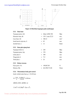 Perancangan Struktur Baja 
Page 11 of 45 
www.LaporanTeknikSipil.wordpress.com 
3. Perhitungan batang tarik (Trackstang) 
Batang tarik (Trackstang) berfungsi untuk mengurangi lendutan gording pada arah 
sumbu x (miting atap) sekaligus untuk mengurangi tegangan lendutan yang timbul pada arah 
x. Beban-beban yang dipikul oleh trackstang yaitu beban-beban yang sejajar bidang atap 
(sumbu x), maka gaya yang bekerja adalah gaya tarik Gx dan Px. 
Gx = Berat sendiri gording + penutup atap sepanjang gording arah sumbu x 
Px = Beban berguna arah sumbu x 
P total = Gx + Px = (ql. L) + Px 
Karena batang tarik dipasang dua buah, jadi per batang tarik adalah: 
P = P tot/2 = (ql. L) + Px 
= {(0,642 x 6) + (1 x sin 10°)}/2 
= 2,013 kN 
 = P 
Fn 
£s = 160 Mpa, dimana diambil  =  
Fn = Ps 
= 2,013 1000 
x = 12,58 mm2 
160 
Fbr = 125% x Fn = 1,25 x 12,58 = 15,73 mm2 
Fbr = ¼  d2, dimana: 
d 4.Fbr 
= 4x15,73 
p 
= = 4,47 mm 
p 
Maka, batang tarik yang dipakai adalah Ø 5 mm. 
Twitter: @AfretNobel | facebook: http://www.facebook.com/afretnobel 
 