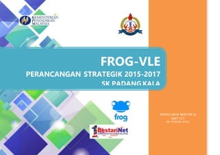 [PERANCANGAN STRATEGIK 2015 - 2017] Frog-VLESK PadangKala
PENYELARAS BESTARI &
UNIT ICT
SK PADANG KALA
FROG-VLE
PERANCANGAN STRATEGIK 2015-2017
SK PADANG KALA
 
