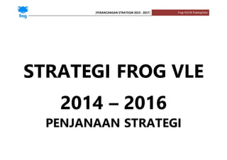 [PERANCANGAN STRATEGIK 2015 - 2017] Frog-VLESK PadangKala
STRATEGI FROG VLE
2014 – 2016
PENJANAAN STRATEGI
 