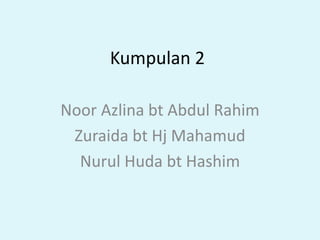 Kumpulan 2
Noor Azlina bt Abdul Rahim
Zuraida bt Hj Mahamud
Nurul Huda bt Hashim
 