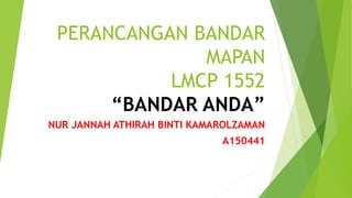 PERANCANGAN BANDAR
MAPAN
LMCP 1552
“BANDAR ANDA”
NUR JANNAH ATHIRAH BINTI KAMAROLZAMAN
A150441
 