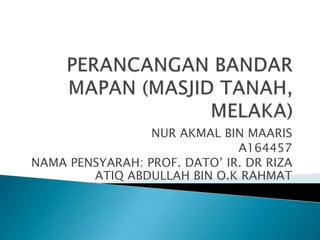 NUR AKMAL BIN MAARIS
A164457
NAMA PENSYARAH: PROF. DATO’ IR. DR RIZA
ATIQ ABDULLAH BIN O.K RAHMAT
 